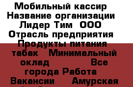 Мобильный кассир › Название организации ­ Лидер Тим, ООО › Отрасль предприятия ­ Продукты питания, табак › Минимальный оклад ­ 22 000 - Все города Работа » Вакансии   . Амурская обл.,Завитинский р-н